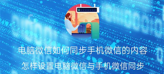 电脑微信如何同步手机微信的内容 怎样设置电脑微信与手机微信同步？